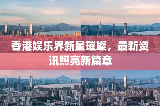 香港娛樂界新星璀璨，最新資訊照亮新篇章