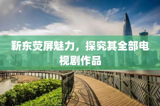 靳東熒屏魅力，探究其全部電視劇作品