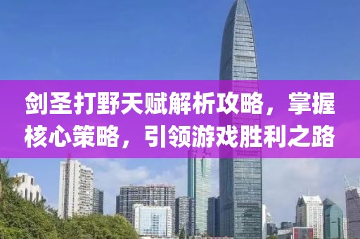 劍圣打野天賦解析攻略，掌握核心策略，引領(lǐng)游戲勝利之路