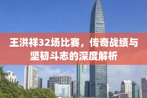 王洪祥32場比賽，傳奇戰(zhàn)績與堅韌斗志的深度解析