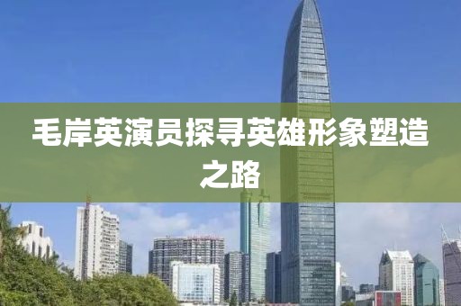毛岸英演員探尋英雄形象塑造之路
