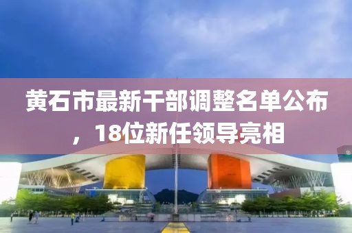黃石市最新干部調(diào)整名單公布，18位新任領(lǐng)導(dǎo)亮相