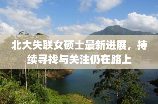 北大失聯(lián)女碩士最新進(jìn)展，持續(xù)尋找與關(guān)注仍在路上