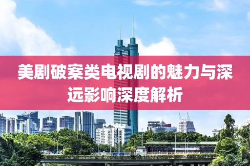 美劇破案類電視劇的魅力與深遠影響深度解析