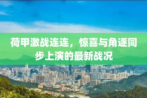 荷甲激戰(zhàn)連連，驚喜與角逐同步上演的最新戰(zhàn)況