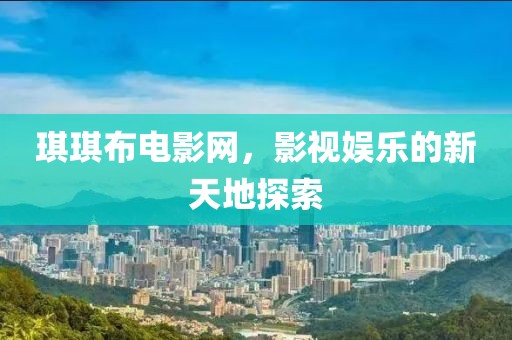 琪琪布電影網(wǎng)，影視娛樂的新天地探索