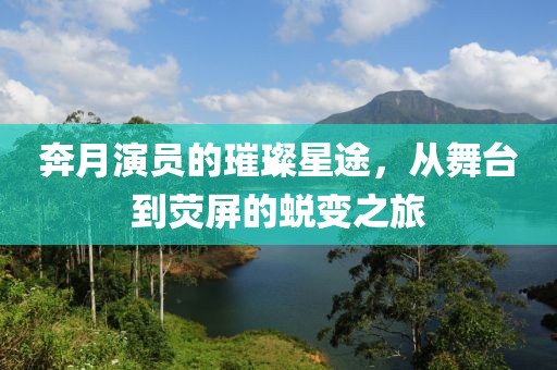 奔月演員的璀璨星途，從舞臺(tái)到熒屏的蛻變之旅
