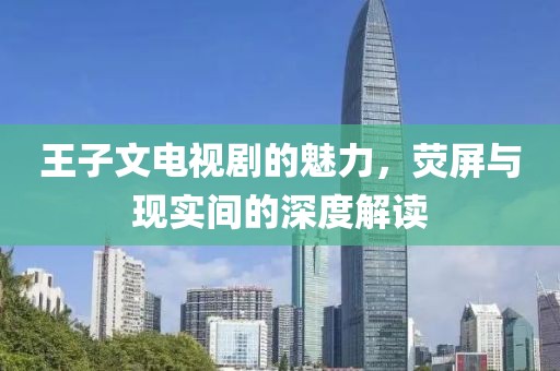 王子文電視劇的魅力，熒屏與現(xiàn)實(shí)間的深度解讀