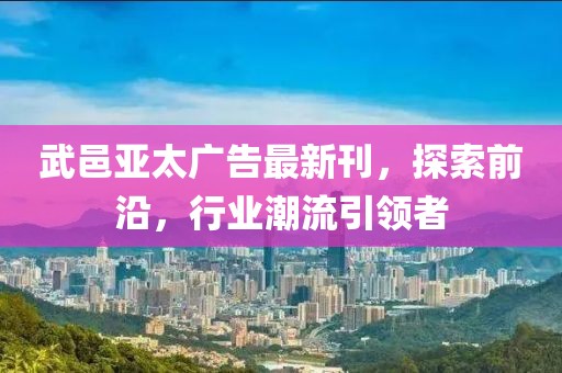 武邑亞太廣告最新刊，探索前沿，行業(yè)潮流引領(lǐng)者