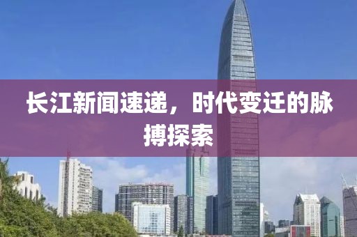 長江新聞速遞，時代變遷的脈搏探索