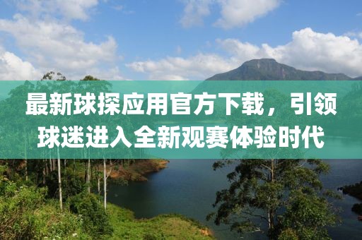 最新球探應(yīng)用官方下載，引領(lǐng)球迷進入全新觀賽體驗時代