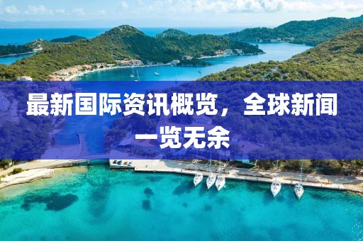 最新國際資訊概覽，全球新聞一覽無余