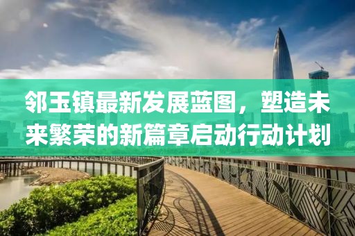 鄰玉鎮(zhèn)最新發(fā)展藍(lán)圖，塑造未來(lái)繁榮的新篇章啟動(dòng)行動(dòng)計(jì)劃