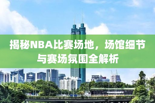 揭秘NBA比賽場(chǎng)地，場(chǎng)館細(xì)節(jié)與賽場(chǎng)氛圍全解析