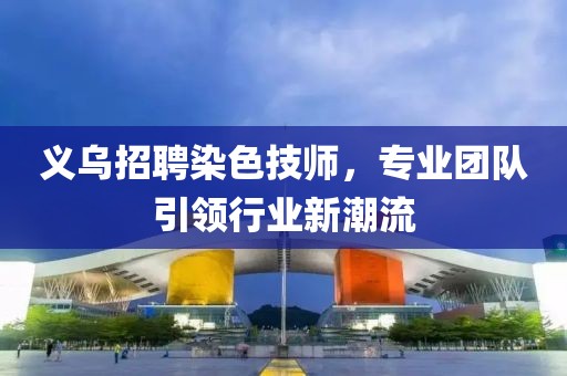 義烏招聘染色技師，專業(yè)團隊引領(lǐng)行業(yè)新潮流