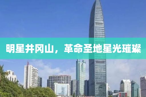 明星井岡山，革命圣地星光璀璨