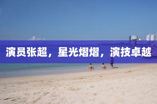 演員張超，星光熠熠，演技卓越