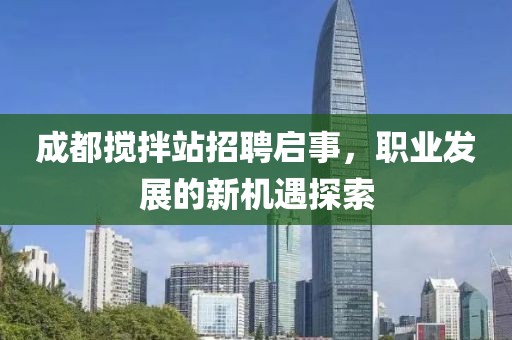 成都攪拌站招聘啟事，職業(yè)發(fā)展的新機遇探索