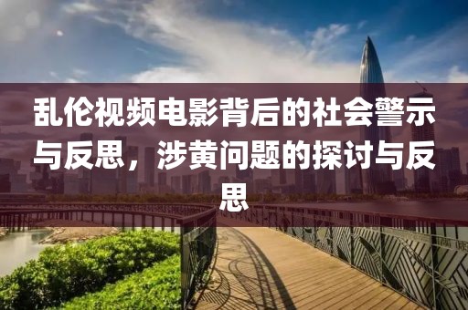 亂倫視頻電影背后的社會警示與反思，涉黃問題的探討與反思
