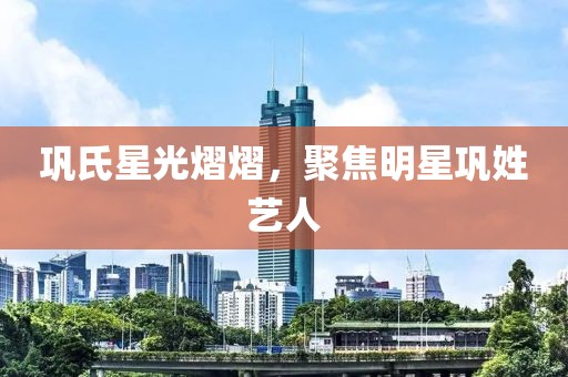 鞏氏星光熠熠，聚焦明星鞏姓藝人