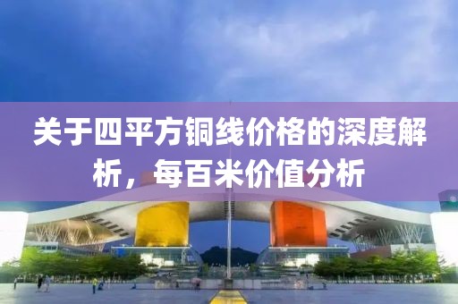 關(guān)于四平方銅線價格的深度解析，每百米價值分析
