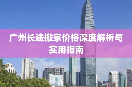 廣州長途搬家價格深度解析與實用指南