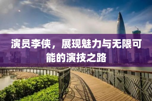演員李俠，展現(xiàn)魅力與無限可能的演技之路