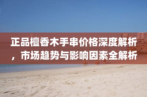 正品檀香木手串價(jià)格深度解析，市場(chǎng)趨勢(shì)與影響因素全解析