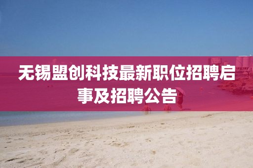 無錫盟創(chuàng)科技最新職位招聘啟事及招聘公告
