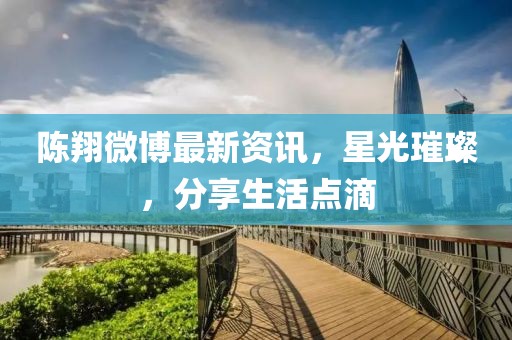 陳翔微博最新資訊，星光璀璨，分享生活點滴