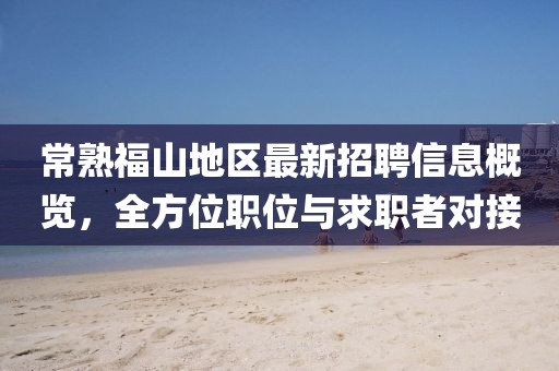 常熟福山地區(qū)最新招聘信息概覽，全方位職位與求職者對接