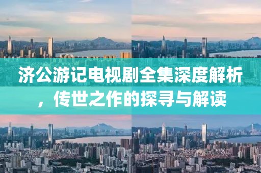濟(jì)公游記電視劇全集深度解析，傳世之作的探尋與解讀