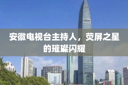 安徽電視臺(tái)主持人，熒屏之星的璀璨閃耀