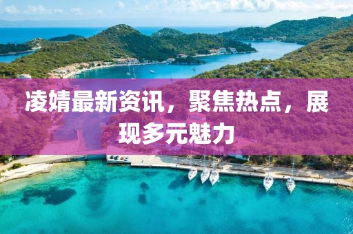 凌婧最新資訊，聚焦熱點(diǎn)，展現(xiàn)多元魅力