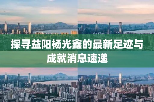 探尋益陽楊光鑫的最新足跡與成就消息速遞