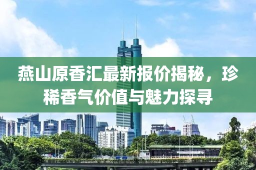 燕山原香匯最新報(bào)價(jià)揭秘，珍稀香氣價(jià)值與魅力探尋