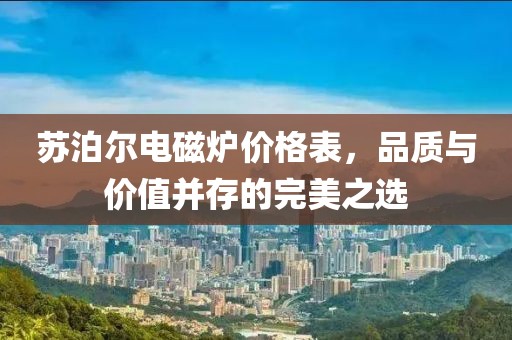 蘇泊爾電磁爐價格表，品質(zhì)與價值并存的完美之選