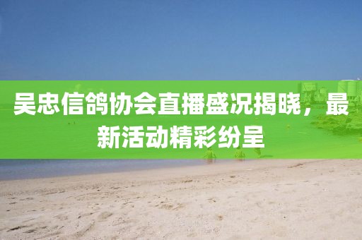 吳忠信鴿協(xié)會(huì)直播盛況揭曉，最新活動(dòng)精彩紛呈