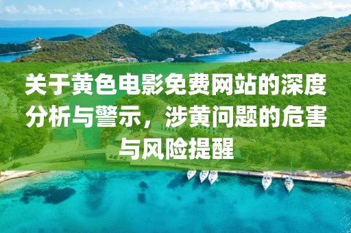 關(guān)于黃色電影免費(fèi)網(wǎng)站的深度分析與警示，涉黃問(wèn)題的危害與風(fēng)險(xiǎn)提醒