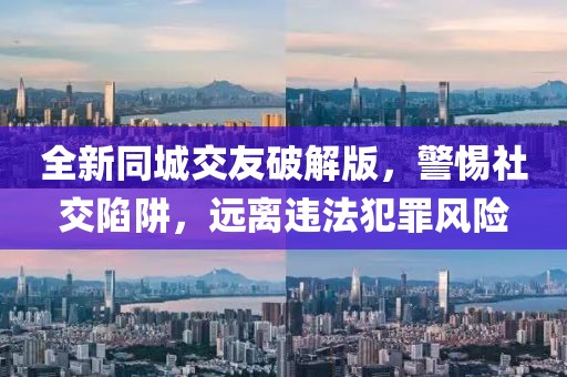 全新同城交友破解版，警惕社交陷阱，遠(yuǎn)離違法犯罪風(fēng)險(xiǎn)