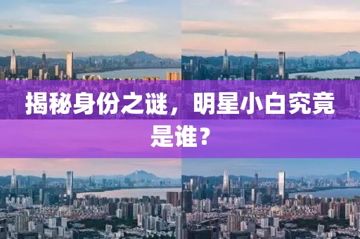 揭秘身份之謎，明星小白究竟是誰？