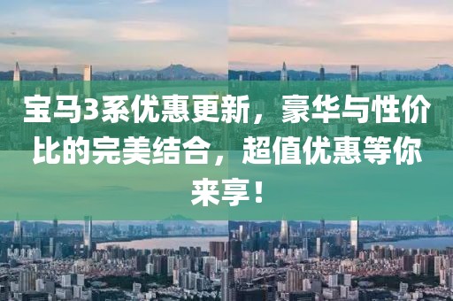 寶馬3系優(yōu)惠更新，豪華與性價(jià)比的完美結(jié)合，超值優(yōu)惠等你來享！