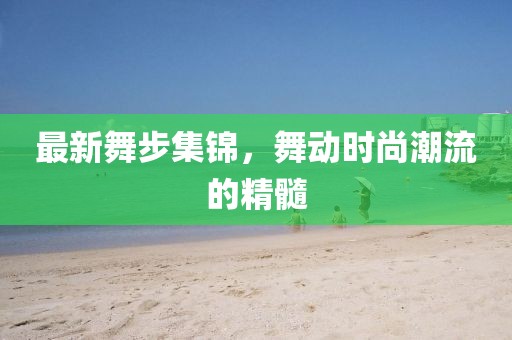 最新舞步集錦，舞動時尚潮流的精髓