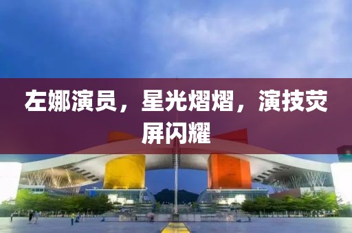 左娜演員，星光熠熠，演技熒屏閃耀