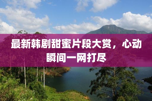 最新韓劇甜蜜片段大賞，心動(dòng)瞬間一網(wǎng)打盡