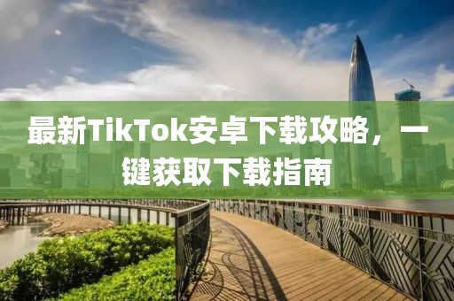 最新TikTok安卓下載攻略，一鍵獲取下載指南