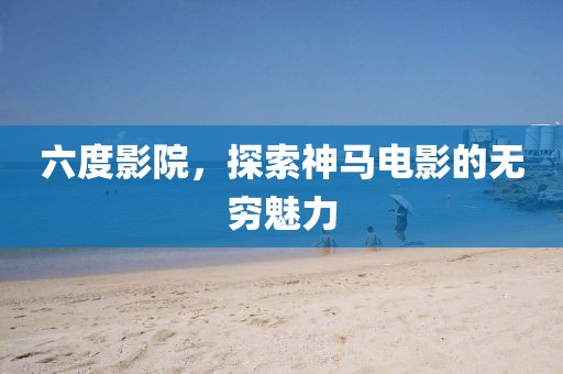 六度影院，探索神馬電影的無窮魅力