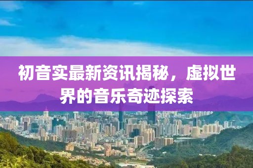 初音實(shí)最新資訊揭秘，虛擬世界的音樂奇跡探索