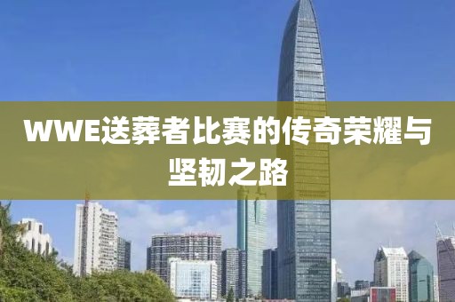 WWE送葬者比賽的傳奇榮耀與堅(jiān)韌之路