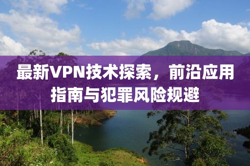 最新VPN技術探索，前沿應用指南與犯罪風險規(guī)避